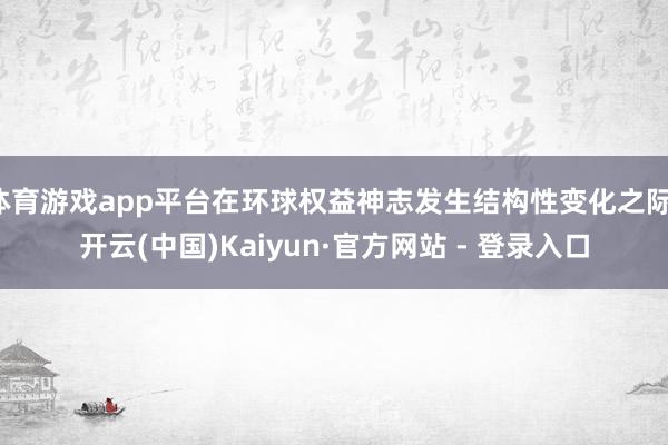 体育游戏app平台在环球权益神志发生结构性变化之际-开云(中国)Kaiyun·官方网站 - 登录入口