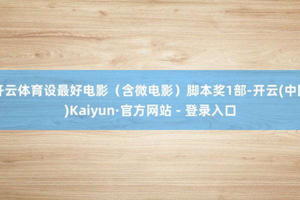 开云体育设最好电影（含微电影）脚本奖1部-开云(中国)Kaiyun·官方网站 - 登录入口