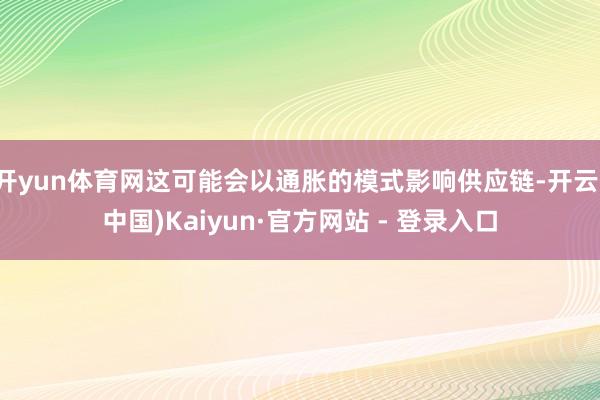 开yun体育网这可能会以通胀的模式影响供应链-开云(中国)Kaiyun·官方网站 - 登录入口