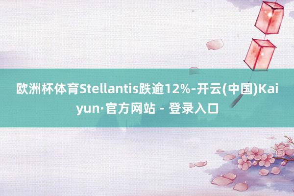 欧洲杯体育Stellantis跌逾12%-开云(中国)Kaiyun·官方网站 - 登录入口