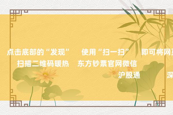欧洲杯体育 点击底部的“发现” 使用“扫一扫” 即可将网页共享至一又友圈 扫描二维码暖热 东方钞票官网微信 沪股通 深股通