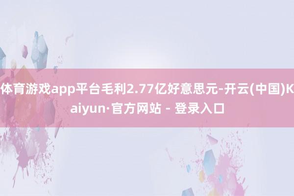 体育游戏app平台毛利2.77亿好意思元-开云(中国)Kaiyun·官方网站 - 登录入口