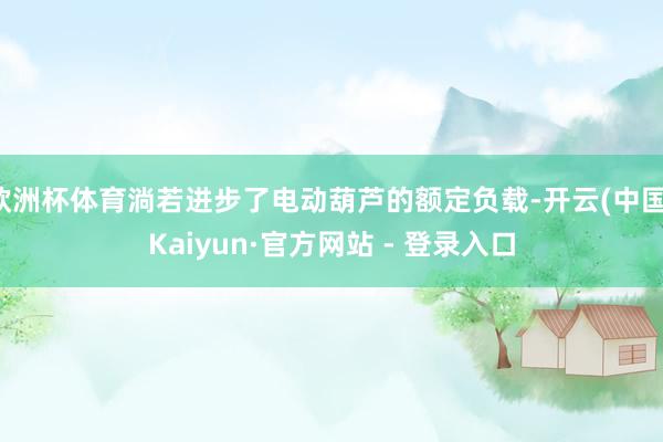 欧洲杯体育淌若进步了电动葫芦的额定负载-开云(中国)Kaiyun·官方网站 - 登录入口