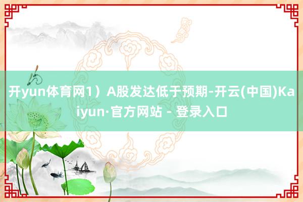 开yun体育网　　1）A股发达低于预期-开云(中国)Kaiyun·官方网站 - 登录入口