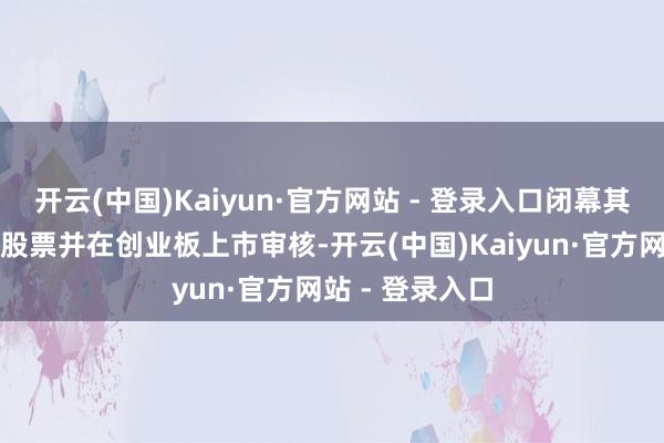 开云(中国)Kaiyun·官方网站 - 登录入口闭幕其初次公开刊行股票并在创业板上市审核-开云(中国)Kaiyun·官方网站 - 登录入口