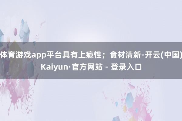 体育游戏app平台具有上瘾性；食材清新-开云(中国)Kaiyun·官方网站 - 登录入口