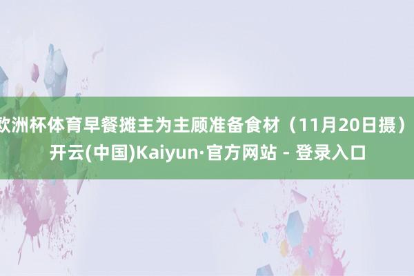 欧洲杯体育早餐摊主为主顾准备食材（11月20日摄）-开云(中国)Kaiyun·官方网站 - 登录入口