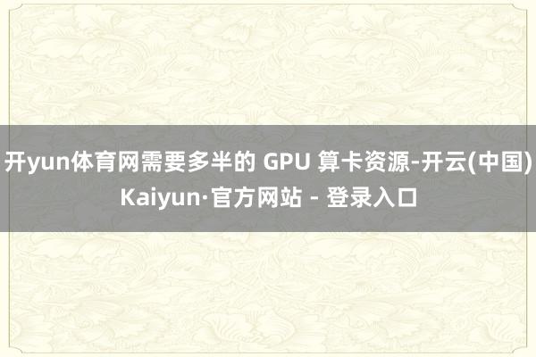 开yun体育网需要多半的 GPU 算卡资源-开云(中国)Kaiyun·官方网站 - 登录入口