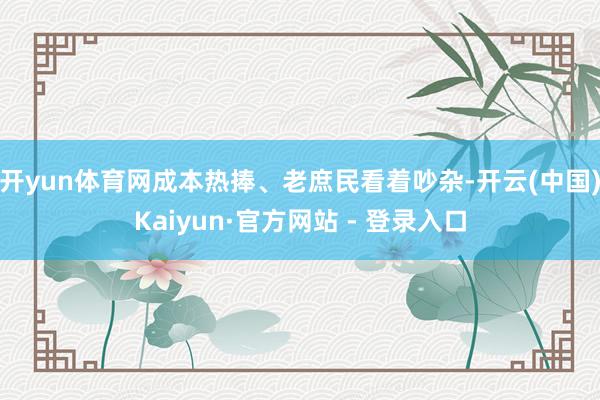 开yun体育网成本热捧、老庶民看着吵杂-开云(中国)Kaiyun·官方网站 - 登录入口