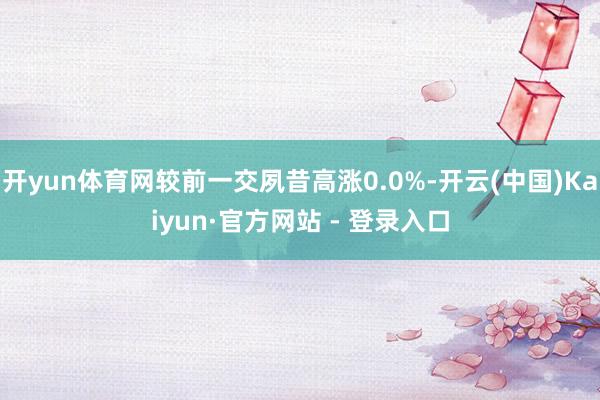 开yun体育网较前一交夙昔高涨0.0%-开云(中国)Kaiyun·官方网站 - 登录入口