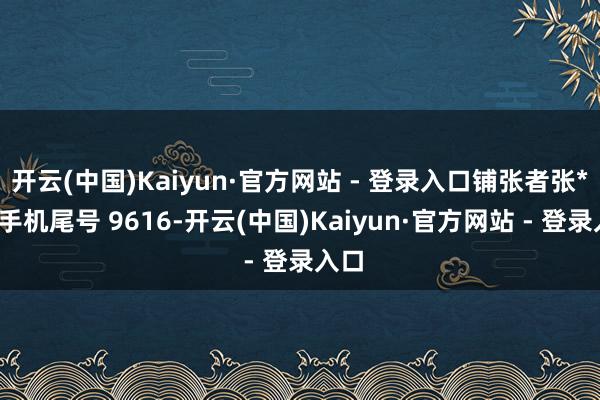 开云(中国)Kaiyun·官方网站 - 登录入口铺张者张**（手机尾号 9616-开云(中国)Kaiyun·官方网站 - 登录入口