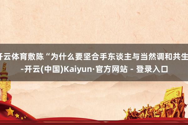开云体育敷陈“为什么要坚合手东谈主与当然调和共生”-开云(中国)Kaiyun·官方网站 - 登录入口