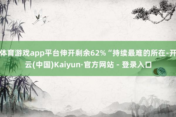 体育游戏app平台伸开剩余62%“持续最难的所在-开云(中国)Kaiyun·官方网站 - 登录入口