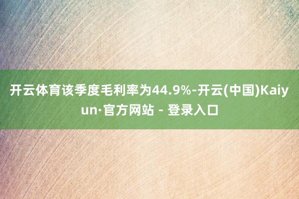 开云体育该季度毛利率为44.9%-开云(中国)Kaiyun·官方网站 - 登录入口