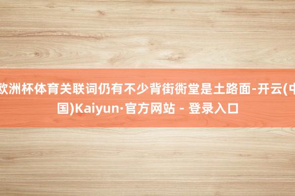 欧洲杯体育关联词仍有不少背街衖堂是土路面-开云(中国)Kaiyun·官方网站 - 登录入口
