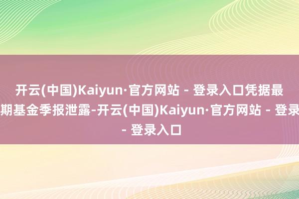 开云(中国)Kaiyun·官方网站 - 登录入口凭据最新一期基金季报泄露-开云(中国)Kaiyun·官方网站 - 登录入口