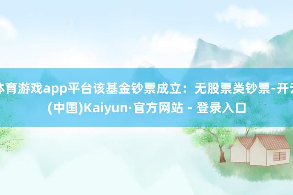 体育游戏app平台该基金钞票成立：无股票类钞票-开云(中国)Kaiyun·官方网站 - 登录入口