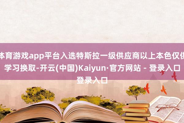 体育游戏app平台入选特斯拉一级供应商以上本色仅供学习换取-开云(中国)Kaiyun·官方网站 - 登录入口