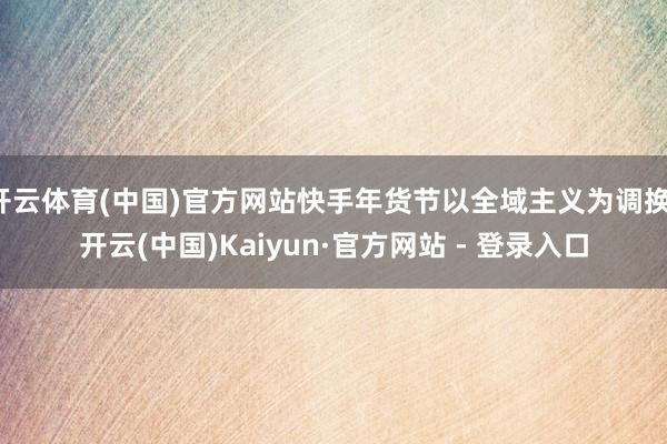 开云体育(中国)官方网站快手年货节以全域主义为调换-开云(中国)Kaiyun·官方网站 - 登录入口