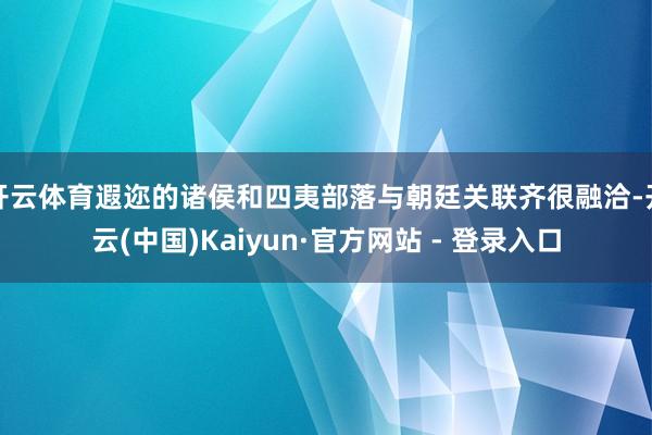 开云体育遐迩的诸侯和四夷部落与朝廷关联齐很融洽-开云(中国)Kaiyun·官方网站 - 登录入口