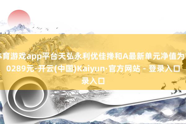体育游戏app平台天弘永利优佳搀和A最新单元净值为1.0289元-开云(中国)Kaiyun·官方网站 - 登录入口