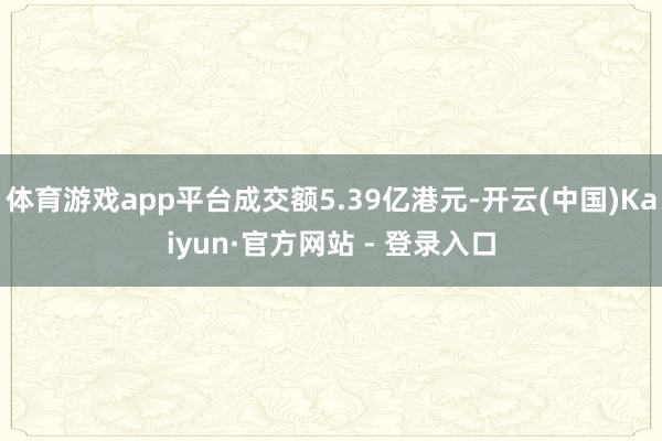 体育游戏app平台成交额5.39亿港元-开云(中国)Kaiyun·官方网站 - 登录入口