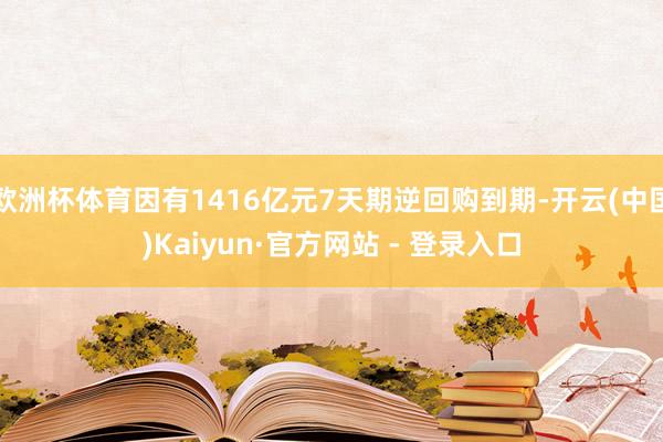 欧洲杯体育因有1416亿元7天期逆回购到期-开云(中国)Kaiyun·官方网站 - 登录入口