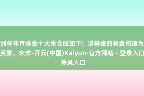 欧洲杯体育基金十大重仓股如下：该基金的基金司理为袁英豪、宋洋-开云(中国)Kaiyun·官方网站 - 登录入口