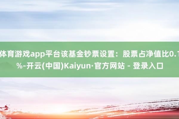 体育游戏app平台该基金钞票设置：股票占净值比0.1%-开云(中国)Kaiyun·官方网站 - 登录入口