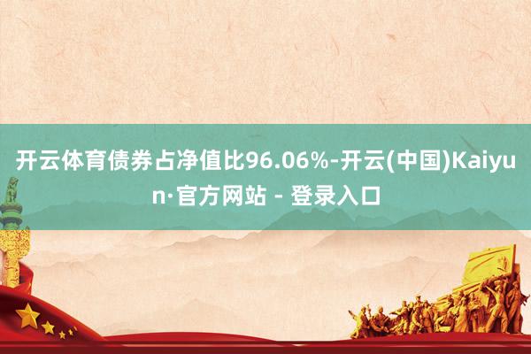 开云体育债券占净值比96.06%-开云(中国)Kaiyun·官方网站 - 登录入口