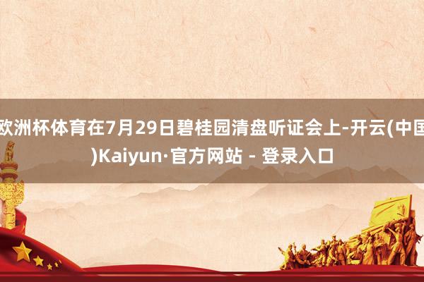 欧洲杯体育在7月29日碧桂园清盘听证会上-开云(中国)Kaiyun·官方网站 - 登录入口