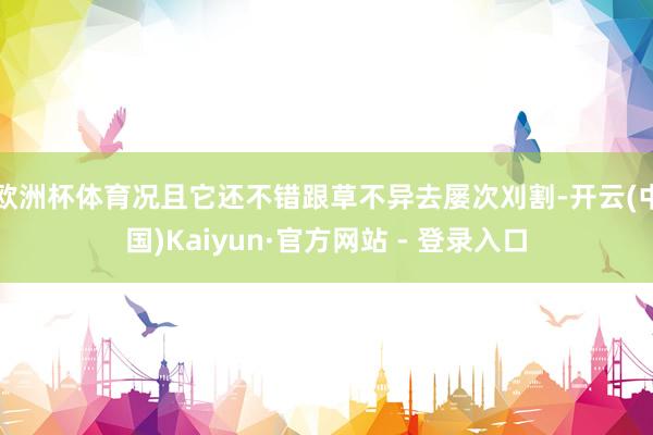 欧洲杯体育况且它还不错跟草不异去屡次刈割-开云(中国)Kaiyun·官方网站 - 登录入口