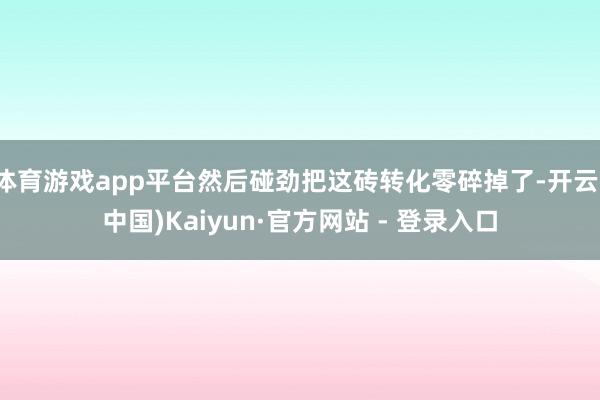 体育游戏app平台然后碰劲把这砖转化零碎掉了-开云(中国)Kaiyun·官方网站 - 登录入口
