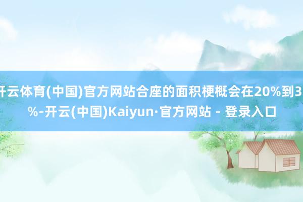 开云体育(中国)官方网站合座的面积梗概会在20%到30%-开云(中国)Kaiyun·官方网站 - 登录入口