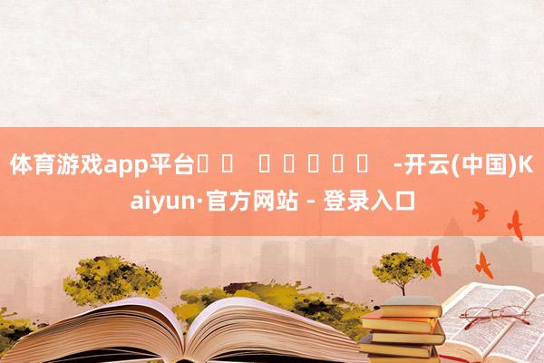 体育游戏app平台		  					  -开云(中国)Kaiyun·官方网站 - 登录入口