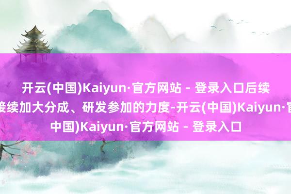 开云(中国)Kaiyun·官方网站 - 登录入口后续科技成长行业可能接续加大分成、研发参加的力度-开云(中国)Kaiyun·官方网站 - 登录入口