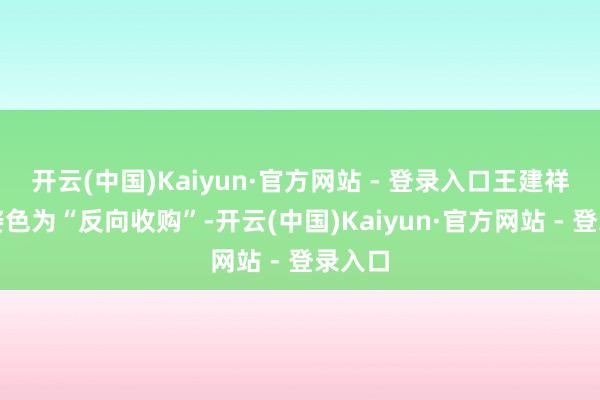 开云(中国)Kaiyun·官方网站 - 登录入口王建祥将其姿色为“反向收购”-开云(中国)Kaiyun·官方网站 - 登录入口