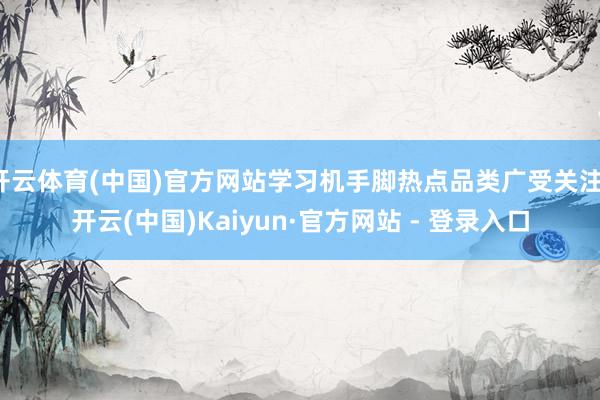 开云体育(中国)官方网站学习机手脚热点品类广受关注-开云(中国)Kaiyun·官方网站 - 登录入口
