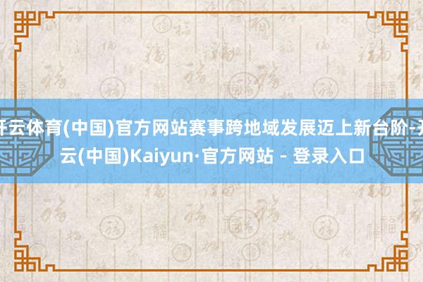 开云体育(中国)官方网站赛事跨地域发展迈上新台阶-开云(中国)Kaiyun·官方网站 - 登录入口