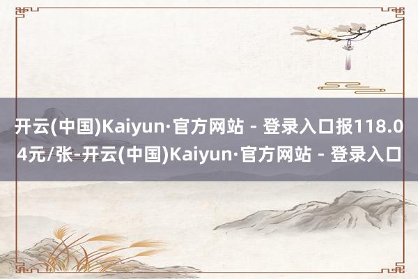 开云(中国)Kaiyun·官方网站 - 登录入口报118.04元/张-开云(中国)Kaiyun·官方网站 - 登录入口