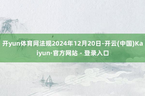 开yun体育网法规2024年12月20日-开云(中国)Kaiyun·官方网站 - 登录入口
