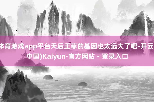 体育游戏app平台天后王菲的基因也太远大了吧-开云(中国)Kaiyun·官方网站 - 登录入口