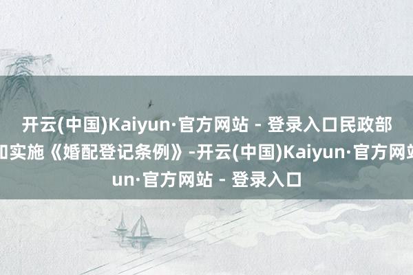 开云(中国)Kaiyun·官方网站 - 登录入口民政部将鼓励更正和实施《婚配登记条例》-开云(中国)Kaiyun·官方网站 - 登录入口