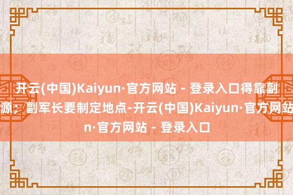 开云(中国)Kaiyun·官方网站 - 登录入口得靠副军长调解资源；副军长要制定地点-开云(中国)Kaiyun·官方网站 - 登录入口