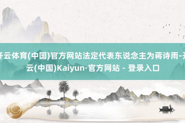 开云体育(中国)官方网站法定代表东说念主为蒋诗雨-开云(中国)Kaiyun·官方网站 - 登录入口