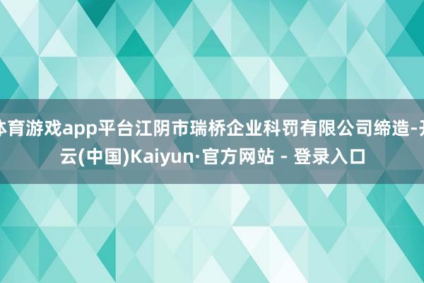 体育游戏app平台江阴市瑞桥企业科罚有限公司缔造-开云(中国)Kaiyun·官方网站 - 登录入口