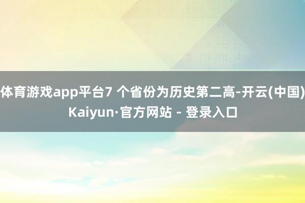 体育游戏app平台7 个省份为历史第二高-开云(中国)Kaiyun·官方网站 - 登录入口