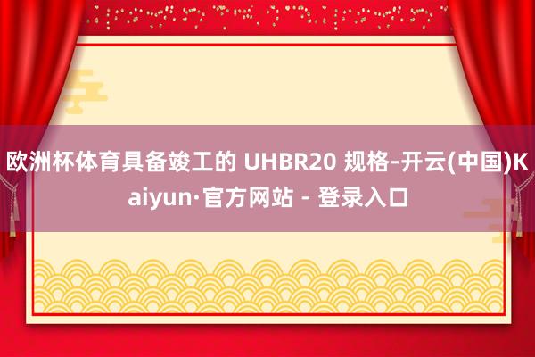 欧洲杯体育具备竣工的 UHBR20 规格-开云(中国)Kaiyun·官方网站 - 登录入口