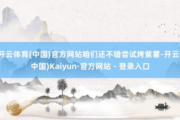 开云体育(中国)官方网站咱们还不错尝试烤紫薯-开云(中国)Kaiyun·官方网站 - 登录入口