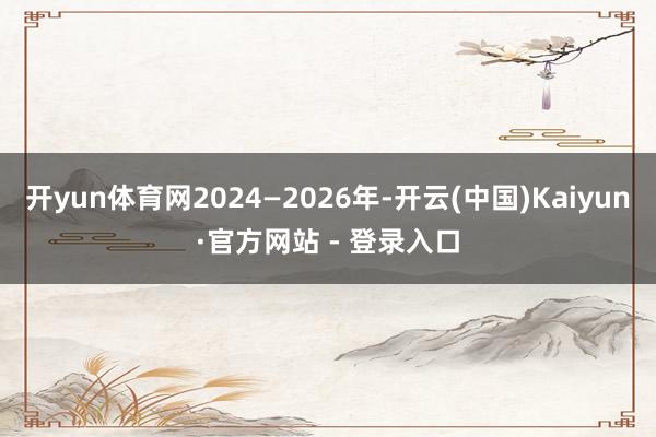 开yun体育网2024—2026年-开云(中国)Kaiyun·官方网站 - 登录入口